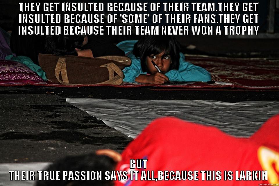 THEY GET INSULTED BECAUSE OF THEIR TEAM.THEY GET INSULTED BECAUSE OF 'SOME' OF THEIR FANS.THEY GET INSULTED BECAUSE THEIR TEAM NEVER WON A TROPHY BUT THEIR TRUE PASSION SAYS IT ALL,BECAUSE THIS IS LARKIN Misc