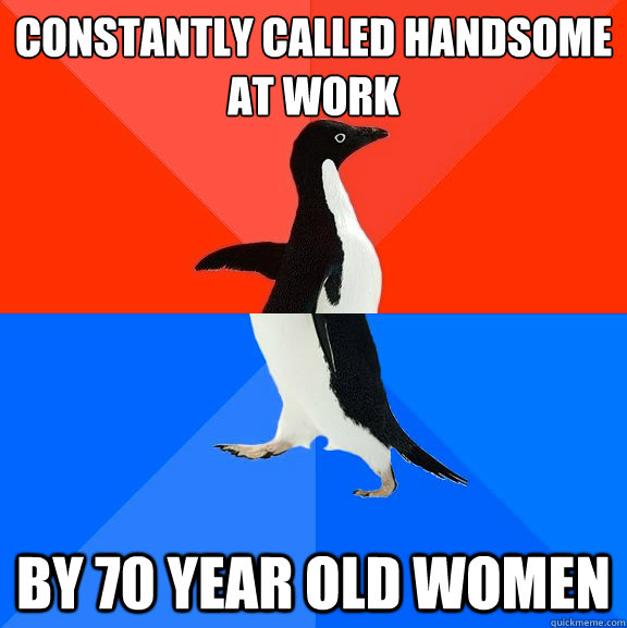 Constantly called handsome at work by 70 year old women  Socially Awesome Awkward Penguin