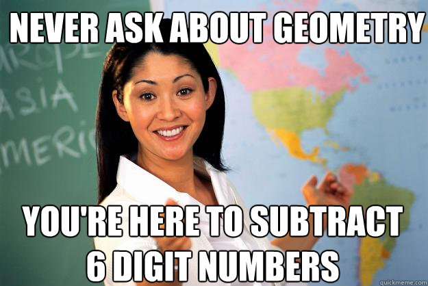 never ask about geometry you're here to subtract 6 digit numbers  Unhelpful High School Teacher