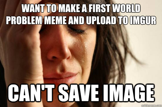 Want to make a first world problem meme and upload to imgur can't save image - Want to make a first world problem meme and upload to imgur can't save image  First World Problems