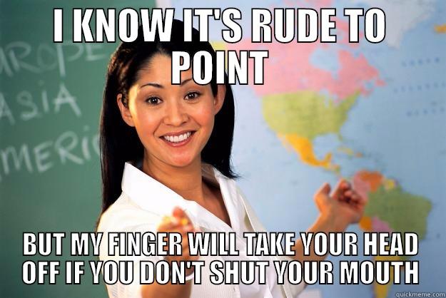 I KNOW IT'S RUDE TO POINT BUT MY FINGER WILL TAKE YOUR HEAD OFF IF YOU DON'T SHUT YOUR MOUTH Unhelpful High School Teacher