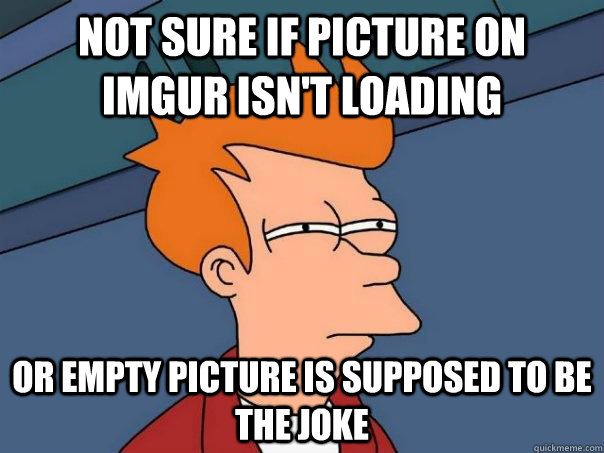 Not sure if picture on imgur isn't loading Or empty picture is supposed to be the joke  Futurama Fry