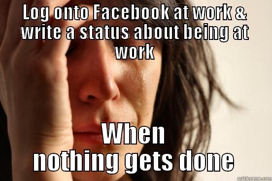 LOG ONTO FACEBOOK AT WORK & WRITE A STATUS ABOUT BEING AT WORK WHEN NOTHING GETS DONE First World Problems