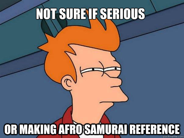 Not sure if serious or making afro samurai reference  Futurama Fry