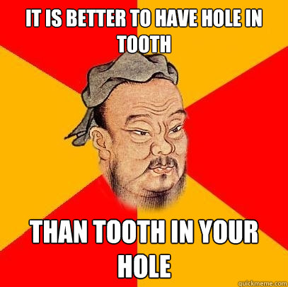 it is better to have hole in  tooth than tooth in your hole - it is better to have hole in  tooth than tooth in your hole  Confucius says