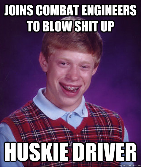 Joins Combat Engineers to blow shit up HUSKIE DRIVER  Bad Luck Brian