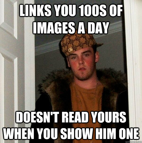 Links you 100s of images a day Doesn't read yours when you show him one  Scumbag Steve