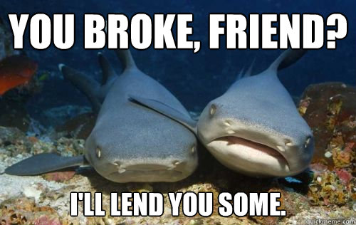 you broke, friend? i'll lend you some. - you broke, friend? i'll lend you some.  Compassionate Shark Friend