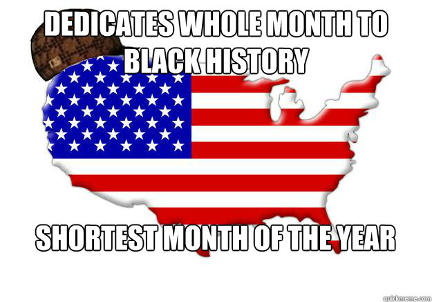 Dedicates whole month to black history Shortest month of the year  Scumbag america