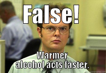 alcohol facts! - FALSE! WARMER ALCOHOL ACTS FASTER. Schrute