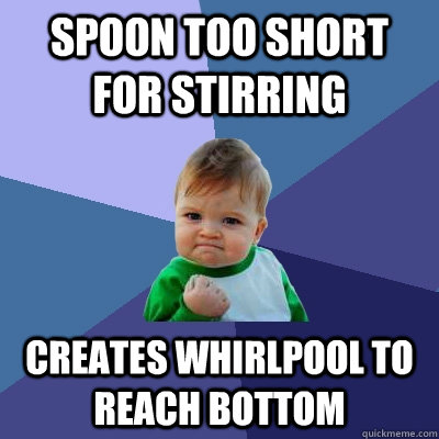 Spoon too short for stirring creates whirlpool to reach bottom  Success Kid