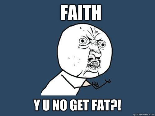 Faith y u no get fat?!  Y U No