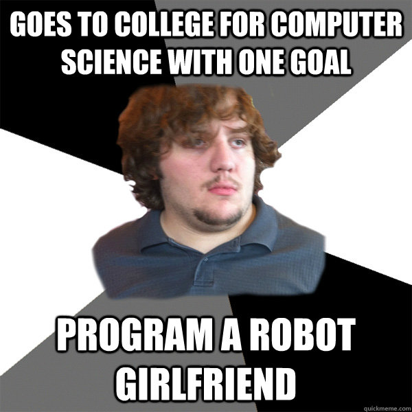 Goes to college for computer science with one goal  program a robot girlfriend   Family Tech Support Guy