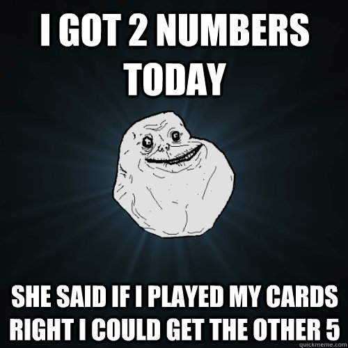 I got 2 numbers today she said if I played my cards right I could get the other 5 - I got 2 numbers today she said if I played my cards right I could get the other 5  Forever Alone