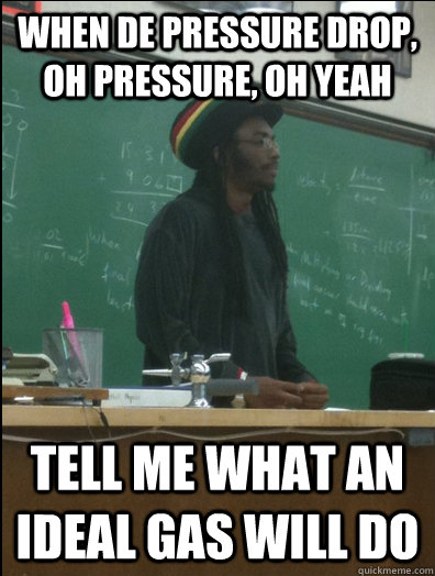 when de pressure drop, oh pressure, oh yeah tell me what an ideal gas will do  Rasta Science Teacher