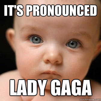 It's pronounced  LADY Gaga  Serious Baby