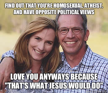 Find out that you're homosexual, atheist, and have opposite political views Love you anyways because 