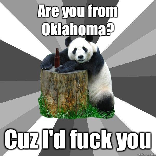 Are you from Oklahoma?  Cuz I'd fuck you  Pickup-Line Panda