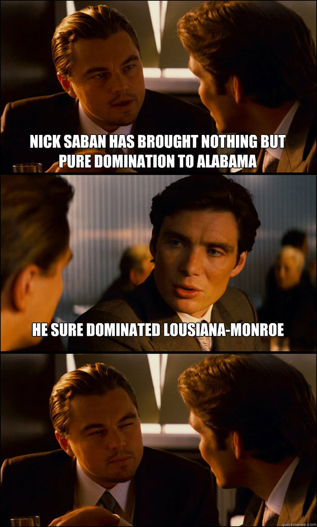 Nick saban has brought nothing but pure domination to alabama he sure dominated Lousiana-Monroe   Inception