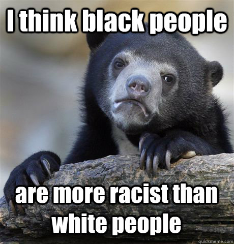 I think black people are more racist than white people - I think black people are more racist than white people  Confession Bear