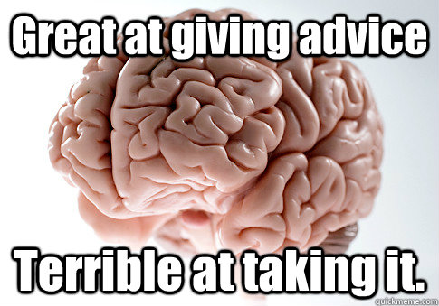 Great at giving advice Terrible at taking it.  Scumbag Brain