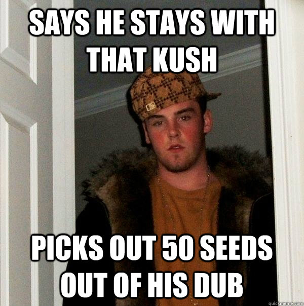 Says he stays with that kush picks out 50 seeds out of his dub  Scumbag Steve