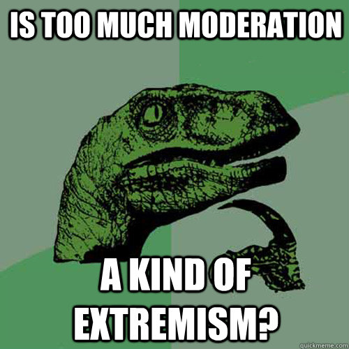 Is too much moderation a kind of extremism?  Philosoraptor