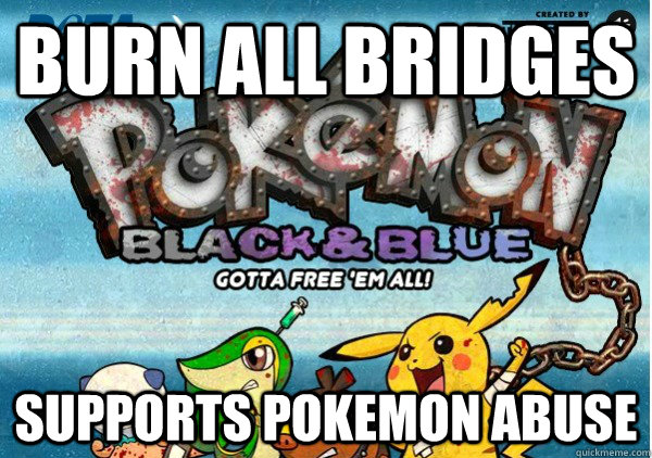 Burn all bridges supports pokemon abuse - Burn all bridges supports pokemon abuse  Pokemon Abuse