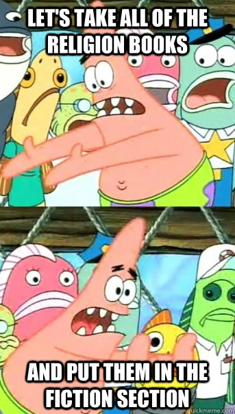 Let's take all of the religion books and put them in the fiction section  Push it somewhere else Patrick