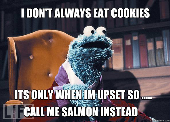 I don't always eat cookies its only when im upset so ..... call me salmon instead  Cookieman