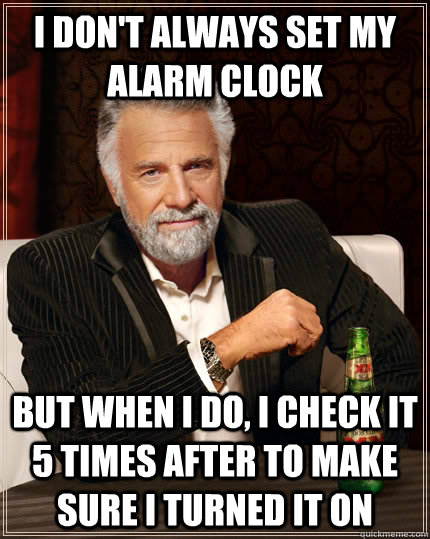 I don't always set my alarm clock but when I do, I check it 5 times after to make sure I turned it on  The Most Interesting Man In The World