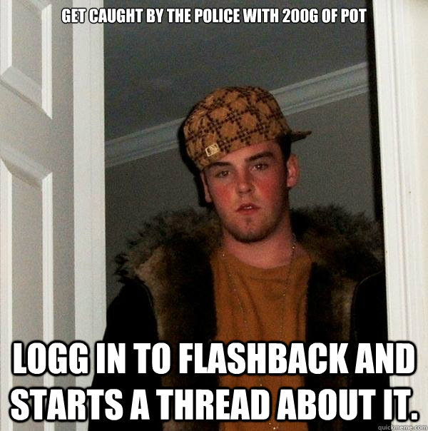 Get caught by the police with 200g of pot logg in to flashback and starts a thread about it.  Scumbag Steve