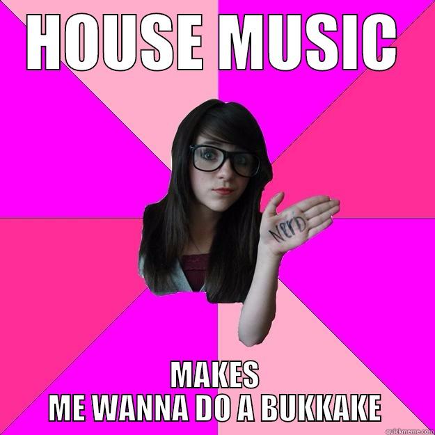 HOUSE MUSIC MAKES ME WANNA DO A BUKKAKE Idiot Nerd Girl