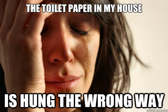 The toilet Paper In My House  Is hung the wrong way  First World Problems