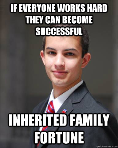 If everyone works hard they can become successful  Inherited family fortune  College Conservative