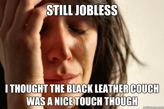 Still Jobless I thought the black leather couch was a nice touch though  First World Problems