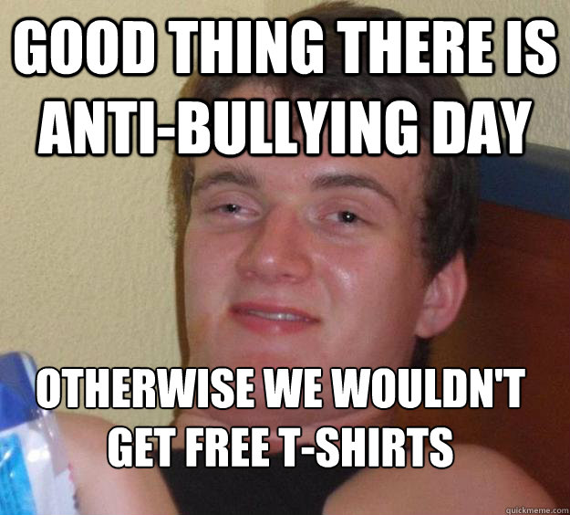 good thing there is anti-bullying day otherwise we wouldn't get free t-shirts
  10 Guy