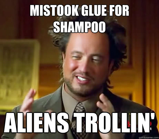 Mistook glue for shampoo Aliens trollin'  Ancient Aliens