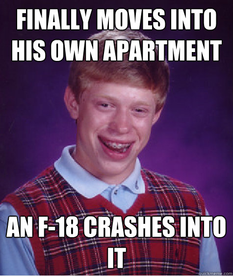Finally moves into his own apartment an f-18 crashes into it - Finally moves into his own apartment an f-18 crashes into it  Bad Luck Brian