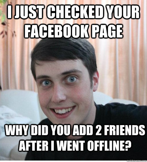 I just checked your facebook page Why did you add 2 friends after I went offline?  Overly Attached Boyfriend