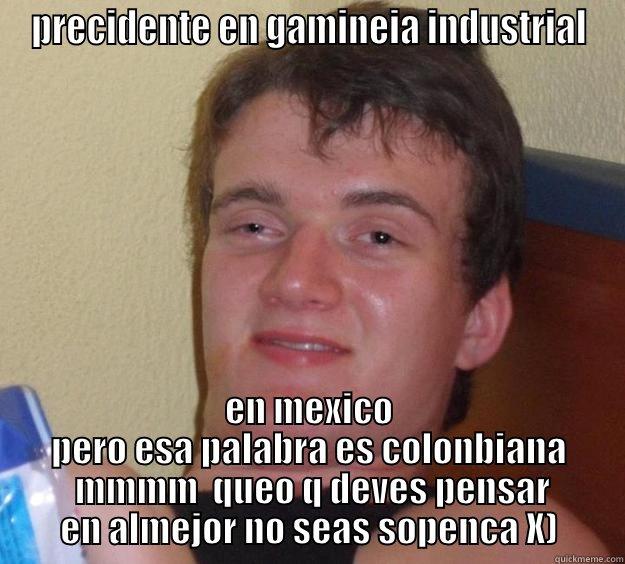 xd xd  - PRECIDENTE EN GAMINEIA INDUSTRIAL EN MEXICO PERO ESA PALABRA ES COLONBIANA  MMMM  QUEO Q DEVES PENSAR EN ALMEJOR NO SEAS SOPENCA X) 10 Guy