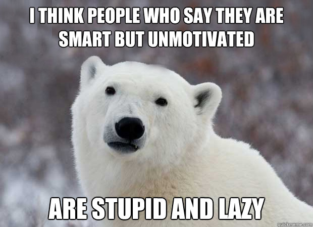 I think people who say they are smart but unmotivated are stupid and lazy  Popular Opinion Polar Bear