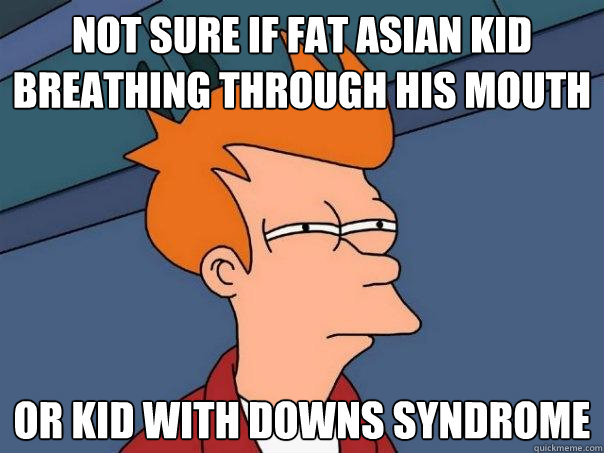 not sure if fat asian kid breathing through his mouth or kid with downs syndrome - not sure if fat asian kid breathing through his mouth or kid with downs syndrome  Futurama Fry