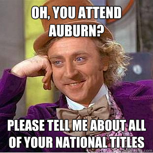 Oh, you attend Auburn? Please tell me about all of your national titles  Condescending Wonka