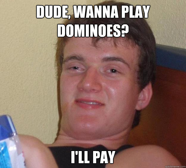 dude, wanna play dominoes? i'll pay  10 Guy