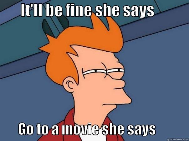        IT'LL BE FINE SHE SAYS                   GO TO A MOVIE SHE SAYS             Futurama Fry