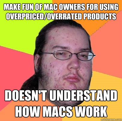 Make fun of Mac owners for using overpriced/overrated products Doesn't understand how Macs work  Butthurt Dweller