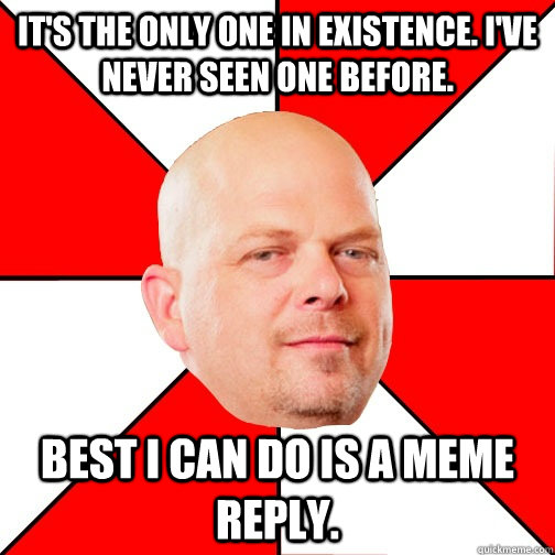 It's the only one in existence. I've never seen one before.  Best I can do is a meme reply.   Pawn Star