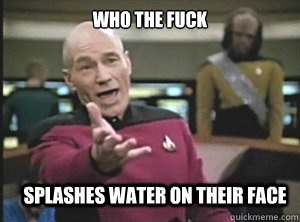 who the fuck Splashes water on their face - who the fuck Splashes water on their face  Annoyed Picard