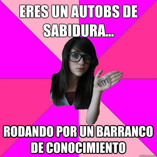 Eres un autobús de sabiduría... Rodando por un barranco de conocimiento   Idiot Nerd Girl